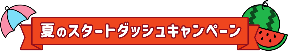 夏のスタートダッシュキャンペーン